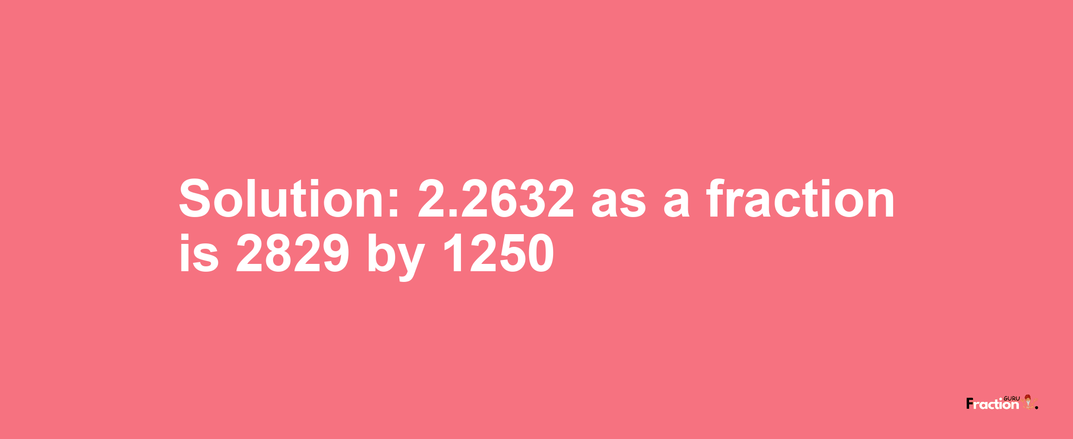 Solution:2.2632 as a fraction is 2829/1250